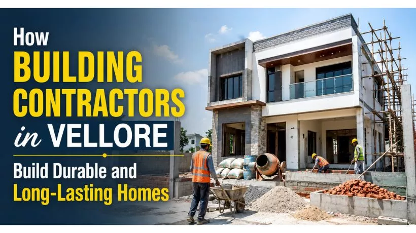 How Building Contractors in Vellore Build Durable and Long-Lasting Homes