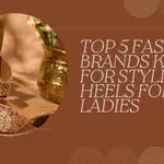 Top 5 Fashion Brands Known for Stylish Heels for Ladies
