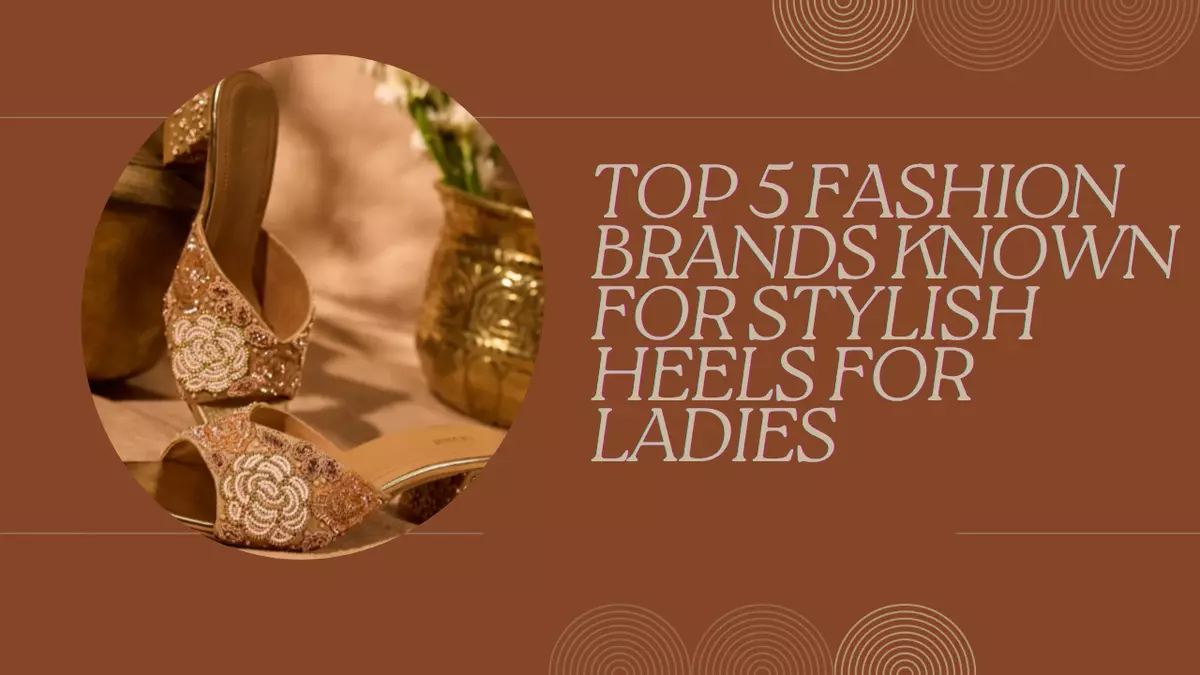Top 5 Fashion Brands Known for Stylish Heels for Ladies