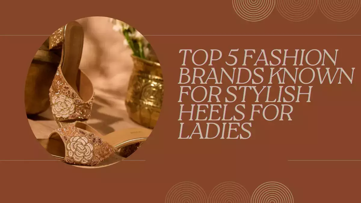 Top 5 Fashion Brands Known for Stylish Heels for Ladies